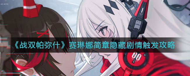 战双帕弥什赛琳娜简章隐藏剧情怎么触发？战双帕弥什赛琳娜简章隐藏剧情触发攻略