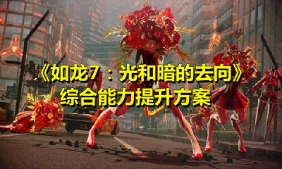 如龙7：光和暗的去向怎么提升综合能力？如龙7：光和暗的去向综合能力提升方案