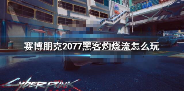 赛博朋克2077黑客灼烧流怎么样 赛博朋克2077黑客灼烧流玩法技巧