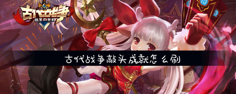 古代战争怎么敲头 古代战争敲头成就怎么刷