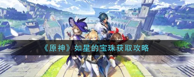 原神如星的宝珠怎么获取？原神如星的宝珠获取方法