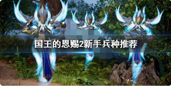 国王的恩赐2新手兵种选哪个好？国王的恩赐2新手兵种选择推荐