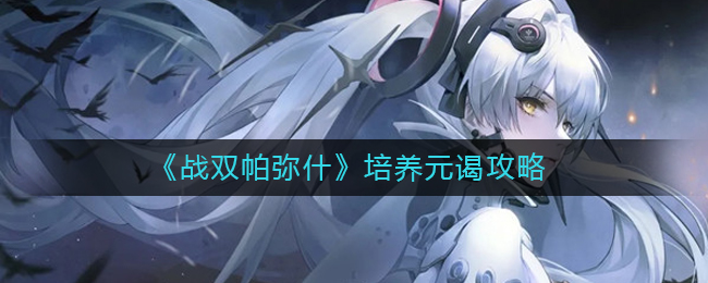 战双帕弥什怎么培养元谒？战双帕弥什元谒培养攻略