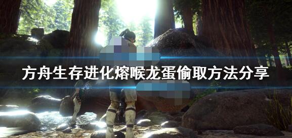 方舟生存进化熔喉龙蛋怎么偷？方舟生存进化熔喉龙蛋偷取方法