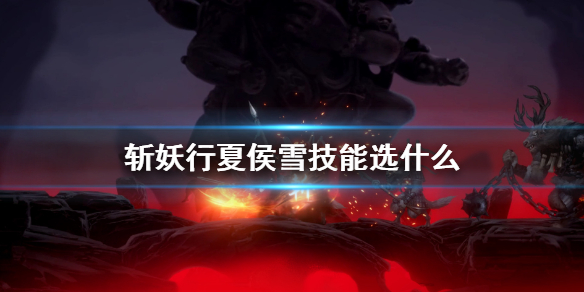 斩妖行夏侯雪技能选什么？斩妖行夏侯雪技能推荐