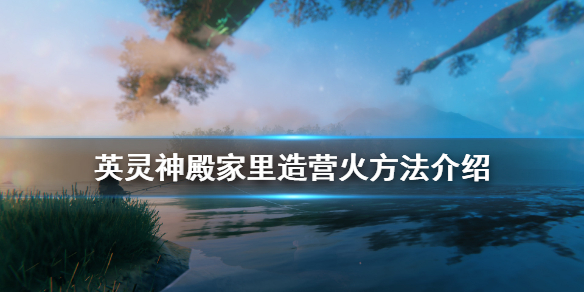 教你英灵神殿怎么在家里造营火。 