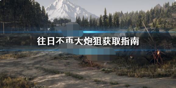 往日不再大炮狙在哪找？往日不再大炮狙具体位置介绍