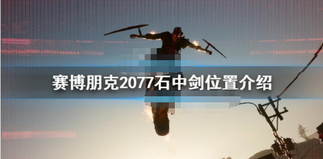 赛博朋克2077石中剑在哪里得 赛博朋克2077石中剑位置介绍