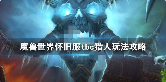 魔兽世界怀旧服tbc猎人怎么玩？魔兽世界怀旧服tbc猎人玩法攻略