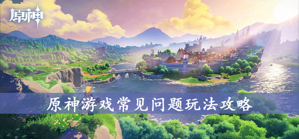原神手游萌新全攻略 原神游戏常见问题玩法攻略