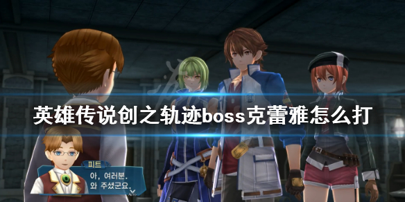 《英雄传说创之轨迹》boss克蕾雅怎么打 创之轨迹克蕾雅打法心得