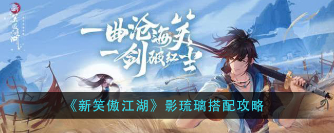 新笑傲江湖影琉璃怎么搭配？新笑傲江湖影琉璃搭配攻略