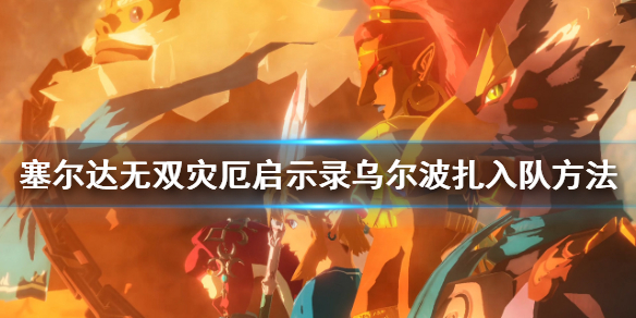 分享塞尔达无双灾厄启示录乌尔波扎怎么入队。 