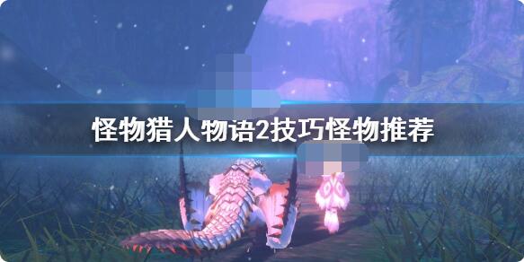怪物猎人物语2技巧怪选什么？怪物猎人物语2破灭之翼技巧怪选择推荐