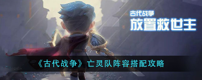 古代战争亡灵队阵容怎么搭配 古代战争亡灵队阵容搭配攻略