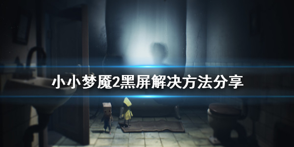 小小梦魇2黑屏进不去怎么办？小小梦魇2黑屏进不去解决办法