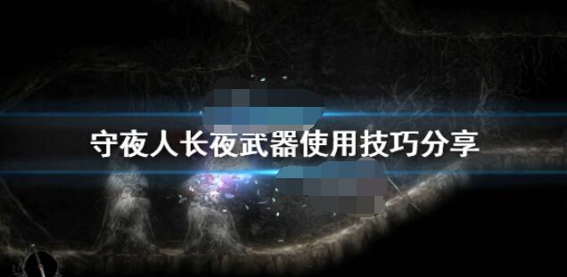 小编分享守夜人长夜武器使用技巧详解。 
