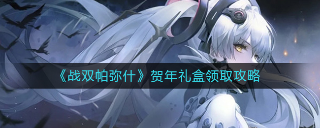 战双帕弥什贺年礼盒怎么领取？战双帕弥什贺年礼盒领取攻略