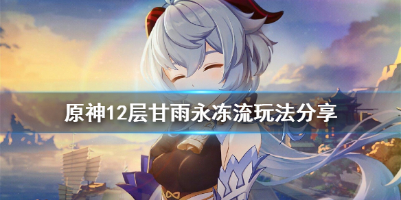 原神12层甘雨永冻流怎么玩 原神12层甘雨永冻流玩法分享
