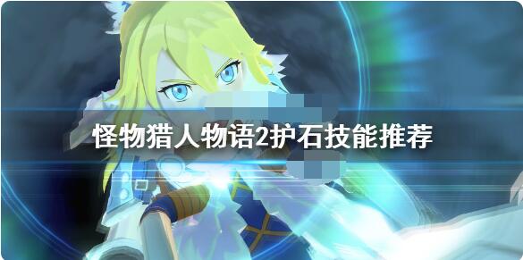怪物猎人物语2护石技能怎么选？怪物猎人物语2破灭之翼护石技能选择推荐