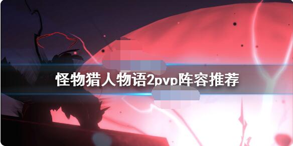 怪物猎人物语2pvp阵容怎么选？怪物猎人物语2破灭之翼pvp阵容搭配推荐