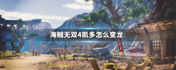 海贼无双4凯多怎么变龙形态 海贼无双4凯多变龙形态攻略