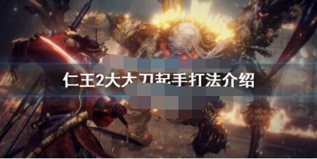 仁王2大太刀怎么起手 仁王2大太刀起手打法介绍