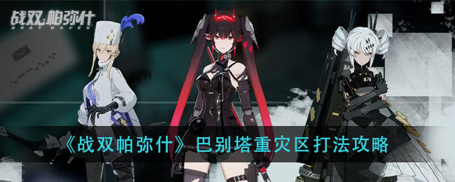 战双帕弥什巴别塔重灾区怎么打？战双帕弥什巴别塔重灾区打法攻略