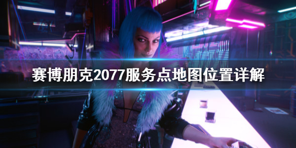 赛博朋克2077地图任务点位置详解 赛博朋克2077服务点在哪