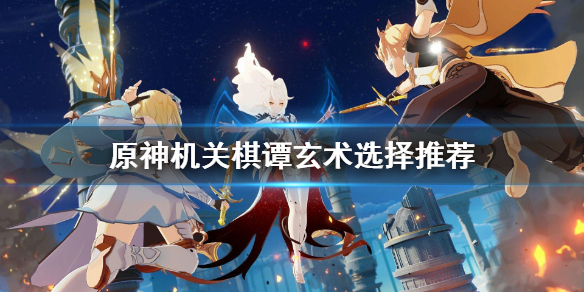 原神机关棋谭玄术怎么过？原神机关棋谭玄术选择建议