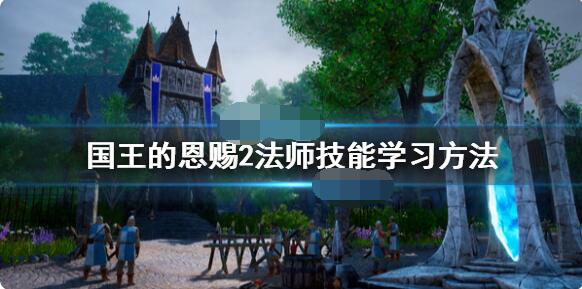 国王的恩赐2法师技能怎么学？国王的恩赐2法师技能学习方法