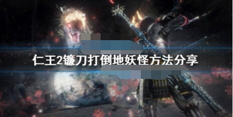 仁王2镰刀怎么打弱点？仁王2镰刀打倒地妖怪方法
