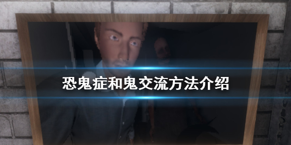 phasmophobia怎么说话 phasmophobia恐鬼症和鬼交流方法介绍