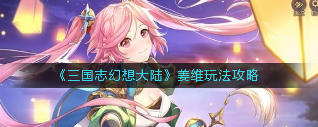 三国志幻想大陆姜维怎么玩？三国志幻想大陆姜维玩法介绍