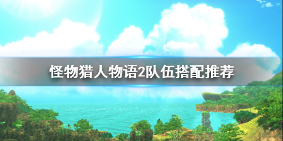 分享怪物猎人物语2队伍怎么搭配。 