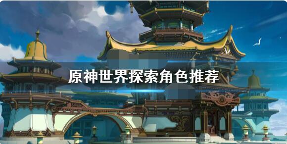 原神世界探索角色哪个好?原神世界探索角色推荐