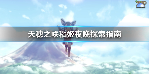 我来分享天穗之咲稻姬夜晚怎么探索。 