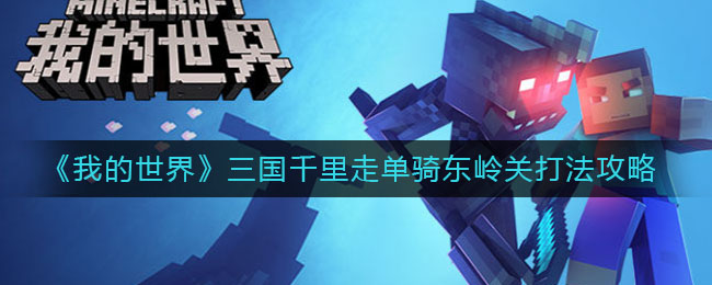 我的世界手游三国千里走单骑东岭关怎么打？我的世界三国千里走单骑东岭关打法介绍