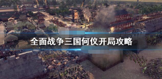 全面战争三国何仪开局怎么玩？全面战争三国何仪开局玩法攻略