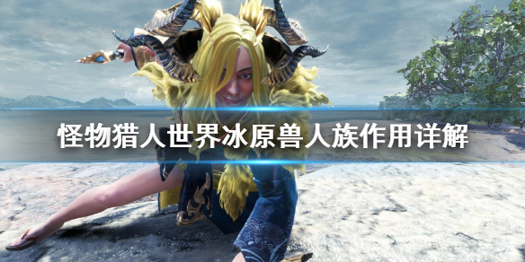 怪物猎人世界冰原兽人族有什么用 怪物猎人世界冰原兽人族作用详解