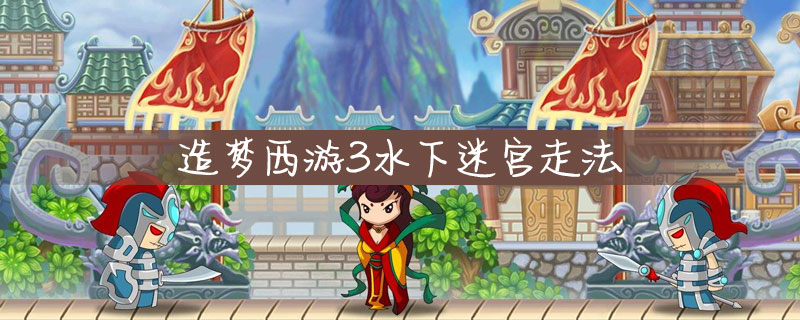 造梦西游3水下迷宫怎么进 造梦西游3水下迷宫走法