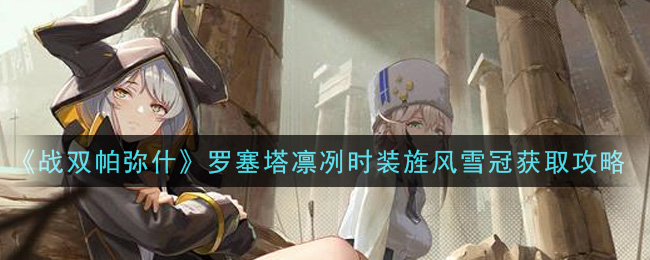 战双帕弥什罗塞塔凛冽时装旌风雪冠怎么获得 战双帕弥什罗塞塔凛冽时装旌风雪冠获取攻略