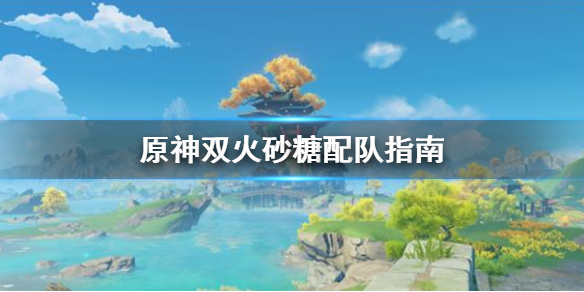 原神双火砂糖怎么配队？原神双火砂糖配队指南
